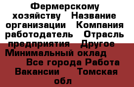 Фермерскому хозяйству › Название организации ­ Компания-работодатель › Отрасль предприятия ­ Другое › Минимальный оклад ­ 30 000 - Все города Работа » Вакансии   . Томская обл.